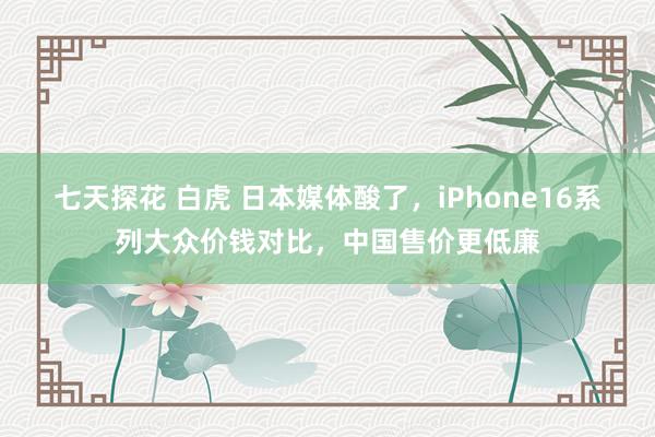 七天探花 白虎 日本媒体酸了，iPhone16系列大众价钱对比，中国售价更低廉