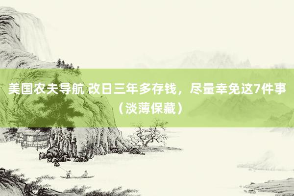 美国农夫导航 改日三年多存钱，尽量幸免这7件事（淡薄保藏）