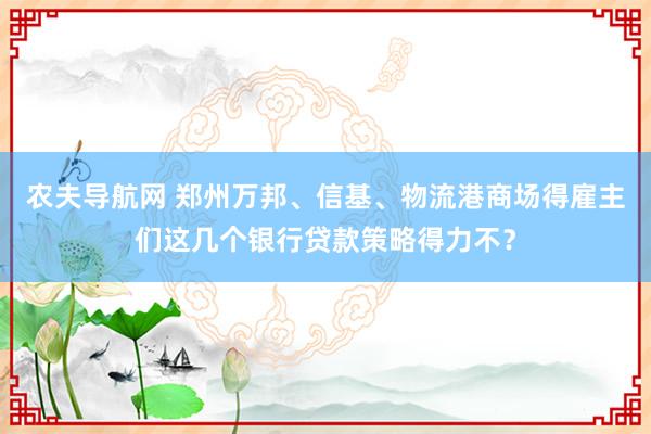 农夫导航网 郑州万邦、信基、物流港商场得雇主们这几个银行贷款策略得力不？