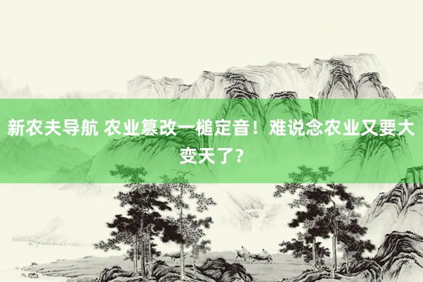 新农夫导航 农业篡改一槌定音！难说念农业又要大变天了？