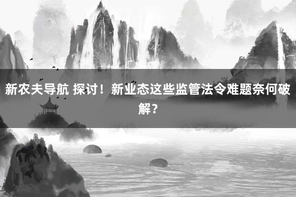 新农夫导航 探讨！新业态这些监管法令难题奈何破解？