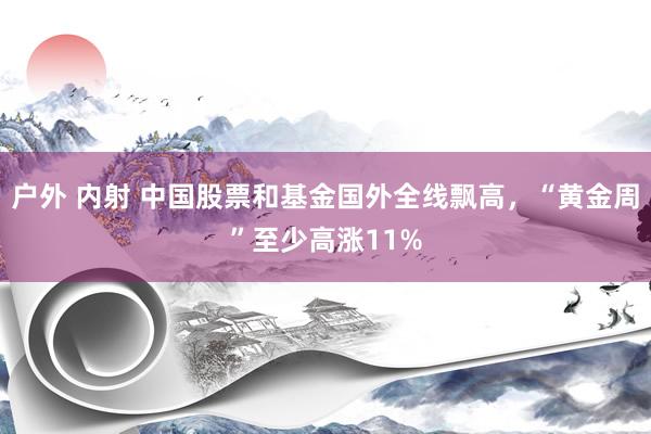 户外 内射 中国股票和基金国外全线飘高，“黄金周”至少高涨11%