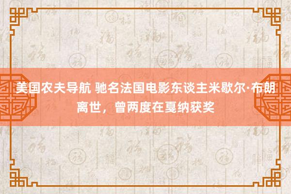 美国农夫导航 驰名法国电影东谈主米歇尔·布朗离世，曾两度在戛纳获奖