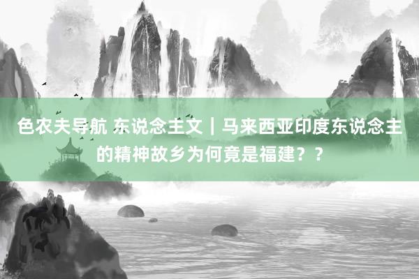 色农夫导航 东说念主文｜马来西亚印度东说念主的精神故乡为何竟是福建？？