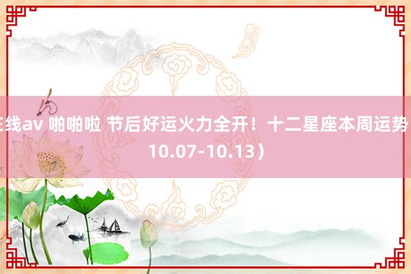 在线av 啪啪啦 节后好运火力全开！十二星座本周运势（10.07-10.13）