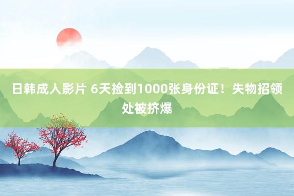 日韩成人影片 6天捡到1000张身份证！失物招领处被挤爆