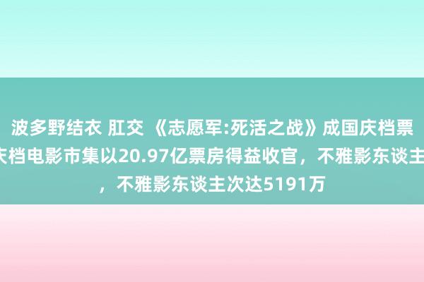 波多野结衣 肛交 《志愿军:死活之战》成国庆档票房冠军，国庆档电影市集以20.97亿票房得益收官，不雅影东谈主次达5191万