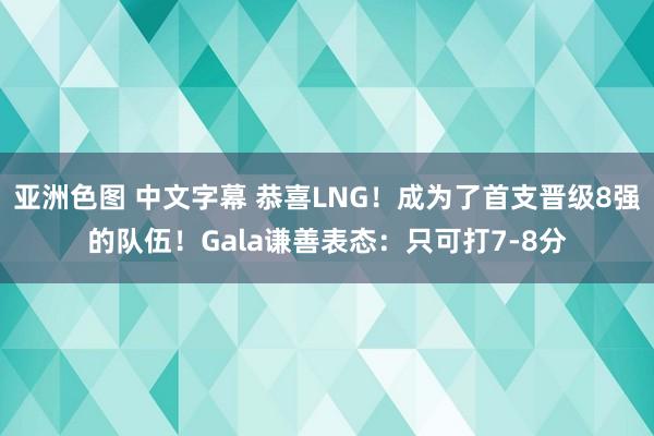 亚洲色图 中文字幕 恭喜LNG！成为了首支晋级8强的队伍！Gala谦善表态：只可打7-8分