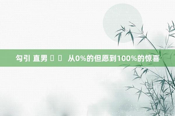 勾引 直男 		 从0%的但愿到100%的惊喜