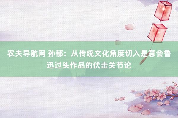 农夫导航网 孙郁：从传统文化角度切入是意会鲁迅过头作品的伏击关节论