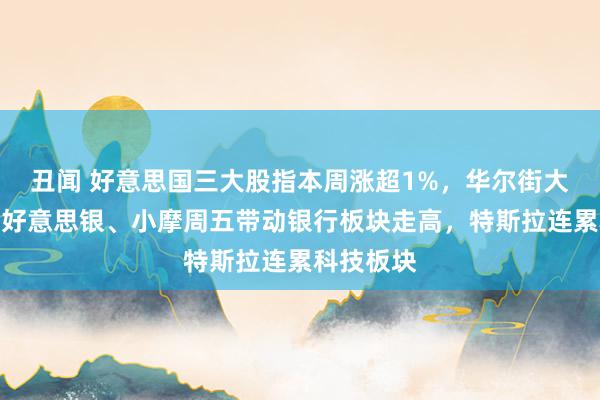 丑闻 好意思国三大股指本周涨超1%，华尔街大行富国、好意思银、小摩周五带动银行板块走高，特斯拉连累科技板块