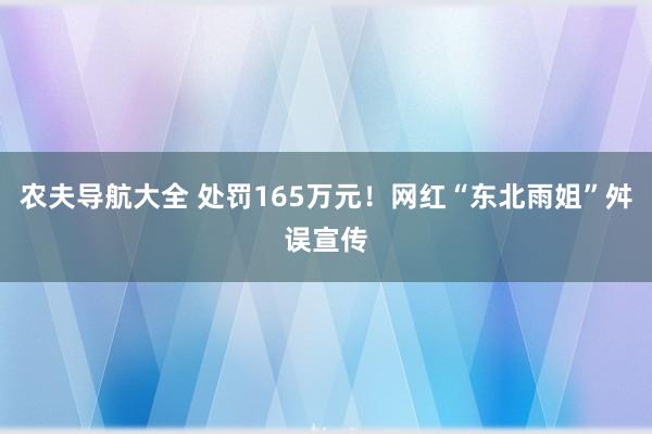 农夫导航大全 处罚165万元！网红“东北雨姐”舛误宣传