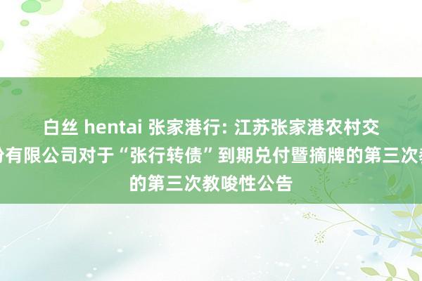 白丝 hentai 张家港行: 江苏张家港农村交易银行股份有限公司对于“张行转债”到期兑付暨摘牌的第三次教唆性公告