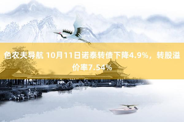 色农夫导航 10月11日诺泰转债下降4.9%，转股溢价率7.54%