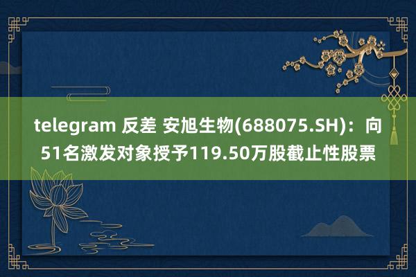 telegram 反差 安旭生物(688075.SH)：向51名激发对象授予119.50万股截止性股票