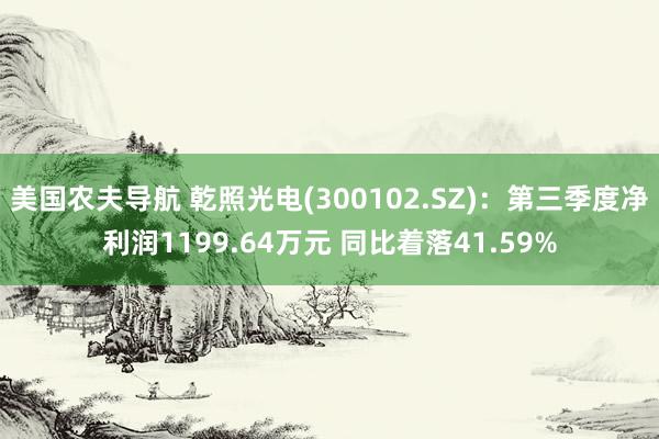 美国农夫导航 乾照光电(300102.SZ)：第三季度净利润1199.64万元 同比着落41.59%