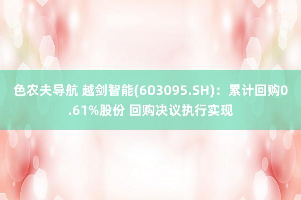 色农夫导航 越剑智能(603095.SH)：累计回购0.61%股份 回购决议执行实现