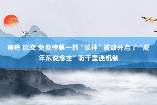 痔疮 肛交 免费榜第一的“猿神”被动开启了“成年东说念主”防千里迷机制