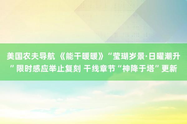 美国农夫导航 《能干暖暖》“莹瑚岁景·日曜潮升”限时感应举止复刻 干线章节“神降于塔”更新