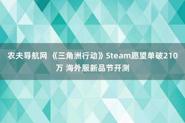 农夫导航网 《三角洲行动》Steam愿望单破210万 海外服新品节开测