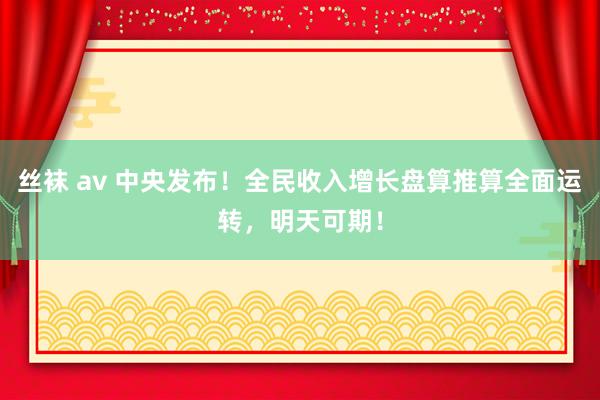 丝袜 av 中央发布！全民收入增长盘算推算全面运转，明天可期！