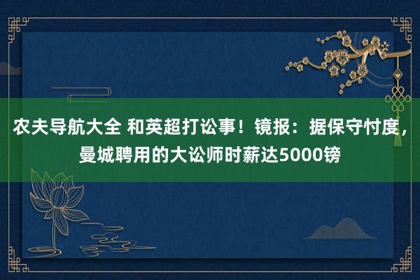 农夫导航大全 和英超打讼事！镜报：据保守忖度，曼城聘用的大讼师时薪达5000镑