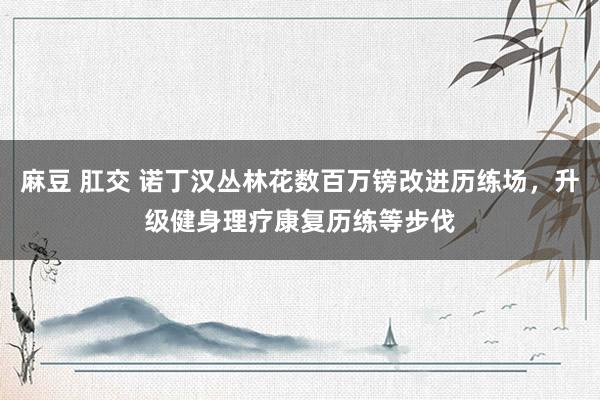 麻豆 肛交 诺丁汉丛林花数百万镑改进历练场，升级健身理疗康复历练等步伐