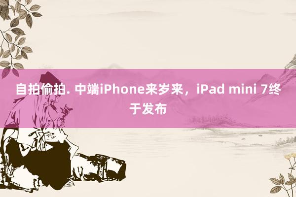 自拍偷拍. 中端iPhone来岁来，iPad mini 7终于发布