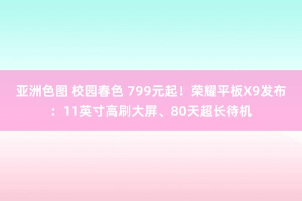 亚洲色图 校园春色 799元起！荣耀平板X9发布：11英寸高刷大屏、80天超长待机