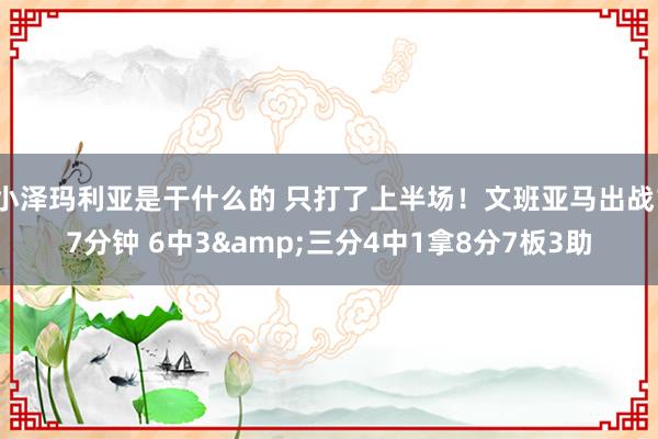 小泽玛利亚是干什么的 只打了上半场！文班亚马出战17分钟 6中3&三分4中1拿8分7板3助