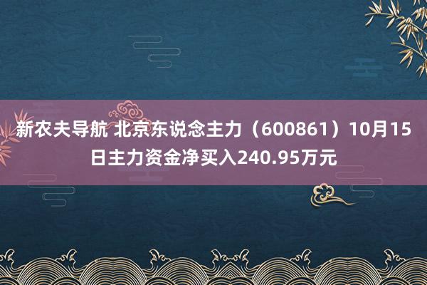 新农夫导航 北京东说念主力（600861）10月15日主力资金净买入240.95万元