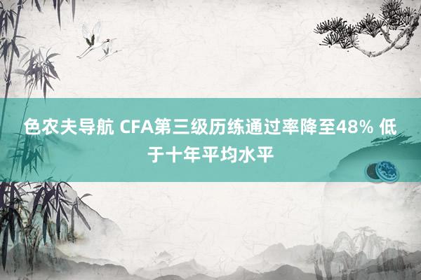 色农夫导航 CFA第三级历练通过率降至48% 低于十年平均水平