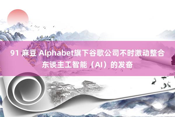 91 麻豆 Alphabet旗下谷歌公司不时激动整合东谈主工智能（AI）的发奋