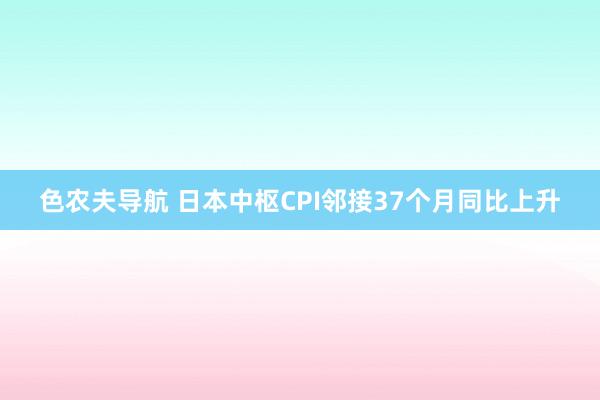 色农夫导航 日本中枢CPI邻接37个月同比上升