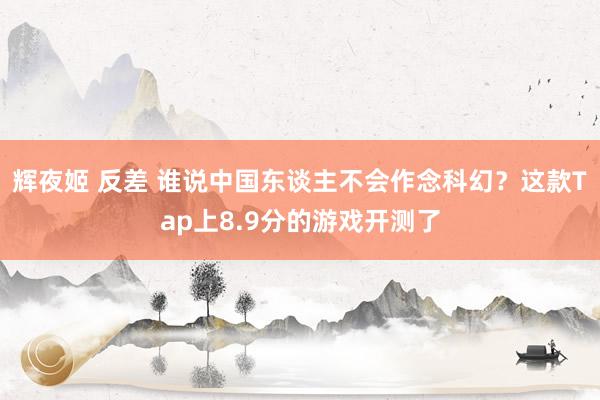 辉夜姬 反差 谁说中国东谈主不会作念科幻？这款Tap上8.9分的游戏开测了