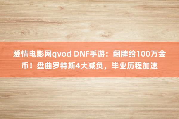 爱情电影网qvod DNF手游：翻牌给100万金币！盘曲罗特斯4大减负，毕业历程加速