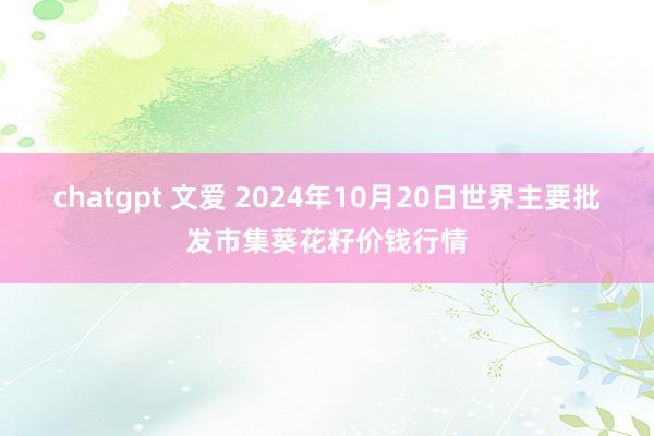 chatgpt 文爱 2024年10月20日世界主要批发市集葵花籽价钱行情