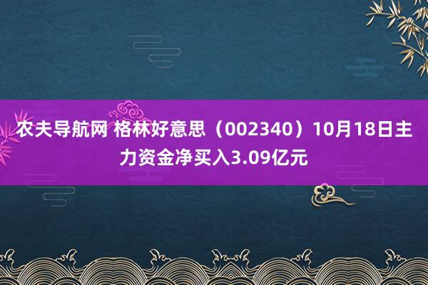 农夫导航网 格林好意思（002340）10月18日主力资金净买入3.09亿元