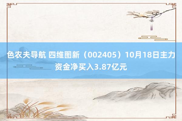 色农夫导航 四维图新（002405）10月18日主力资金净买入3.87亿元