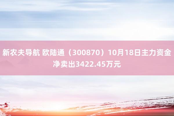 新农夫导航 欧陆通（300870）10月18日主力资金净卖出3422.45万元