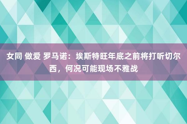 女同 做爱 罗马诺：埃斯特旺年底之前将打听切尔西，何况可能现场不雅战