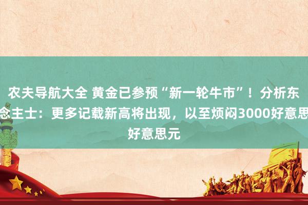 农夫导航大全 黄金已参预“新一轮牛市”！分析东说念主士：更多记载新高将出现，以至烦闷3000好意思元