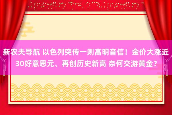 新农夫导航 以色列突传一则高明音信！金价大涨近30好意思元、再创历史新高 奈何交游黄金？