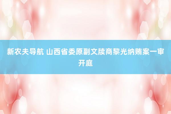 新农夫导航 山西省委原副文牍商黎光纳贿案一审开庭