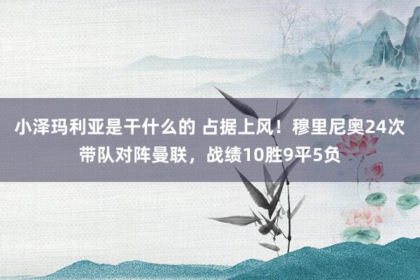 小泽玛利亚是干什么的 占据上风！穆里尼奥24次带队对阵曼联，战绩10胜9平5负