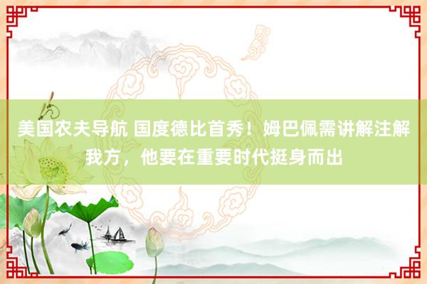 美国农夫导航 国度德比首秀！姆巴佩需讲解注解我方，他要在重要时代挺身而出