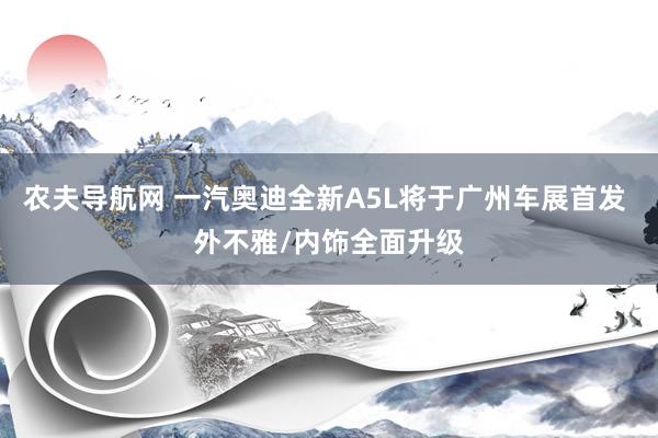 农夫导航网 一汽奥迪全新A5L将于广州车展首发 外不雅/内饰全面升级