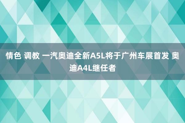 情色 调教 一汽奥迪全新A5L将于广州车展首发 奥迪A4L继任者