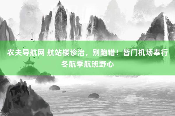 农夫导航网 航站楼诊治，别跑错！皆门机场奉行冬航季航班野心