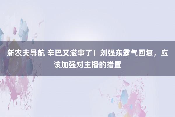 新农夫导航 辛巴又滋事了！刘强东霸气回复，应该加强对主播的措置